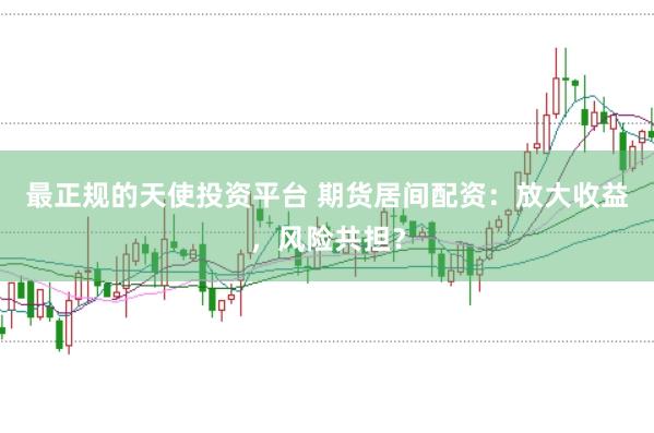 最正规的天使投资平台 期货居间配资：放大收益，风险共担？