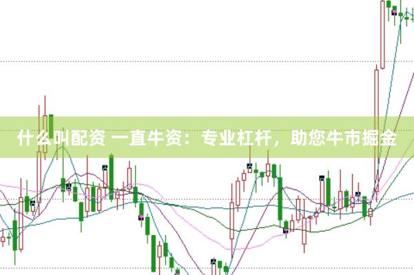 什么叫配资 一直牛资：专业杠杆，助您牛市掘金