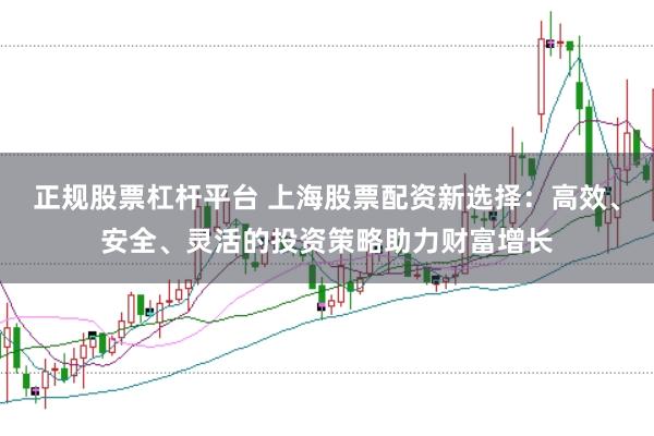 正规股票杠杆平台 上海股票配资新选择：高效、安全、灵活的投资策略助力财富增长