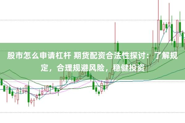 股市怎么申请杠杆 期货配资合法性探讨：了解规定，合理规避风险，稳健投资