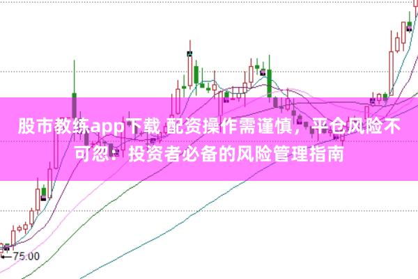 股市教练app下载 配资操作需谨慎，平仓风险不可忽：投资者必备的风险管理指南