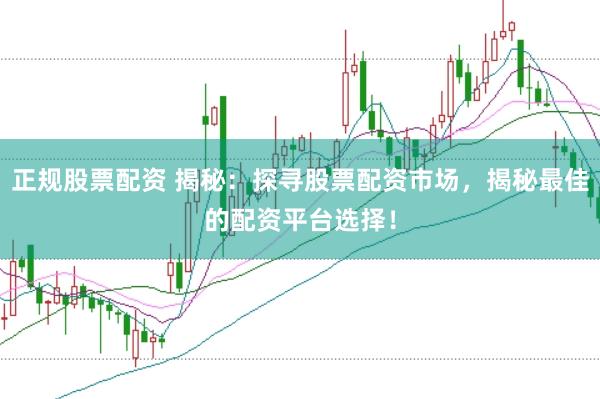 正规股票配资 揭秘：探寻股票配资市场，揭秘最佳的配资平台选择！