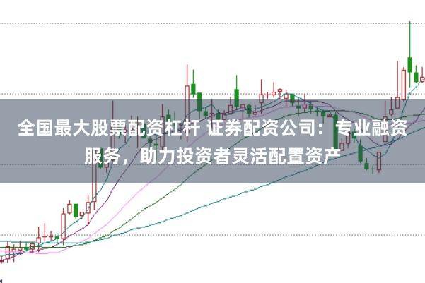 全国最大股票配资杠杆 证券配资公司：专业融资服务，助力投资者灵活配置资产