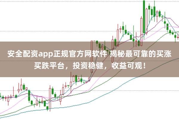 安全配资app正规官方网软件 揭秘最可靠的买涨买跌平台，投资稳健，收益可观！
