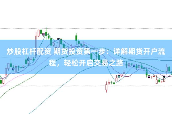 炒股杠杆配资 期货投资第一步：详解期货开户流程，轻松开启交易之路