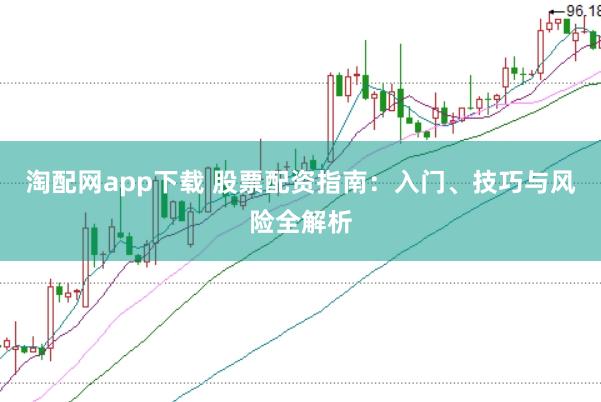 淘配网app下载 股票配资指南：入门、技巧与风险全解析