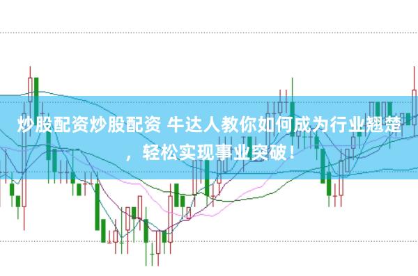 炒股配资炒股配资 牛达人教你如何成为行业翘楚，轻松实现事业突破！