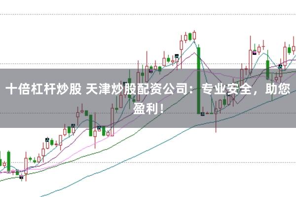 十倍杠杆炒股 天津炒股配资公司：专业安全，助您盈利！