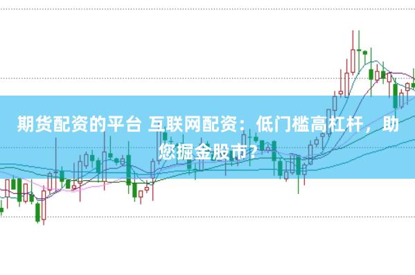 期货配资的平台 互联网配资：低门槛高杠杆，助您掘金股市？
