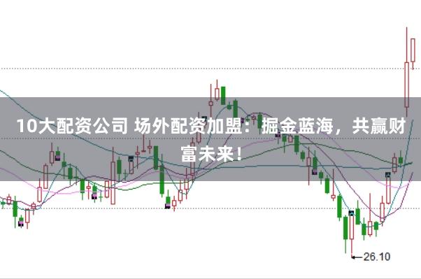10大配资公司 场外配资加盟：掘金蓝海，共赢财富未来！