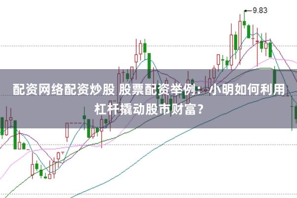 配资网络配资炒股 股票配资举例：小明如何利用杠杆撬动股市财富？