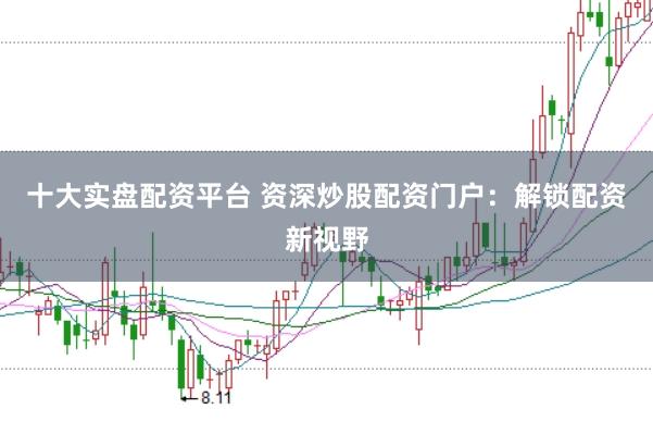 十大实盘配资平台 资深炒股配资门户：解锁配资新视野