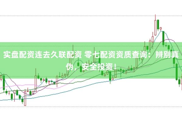 实盘配资连去久联配资 零七配资资质查询：辨别真伪，安全投资！