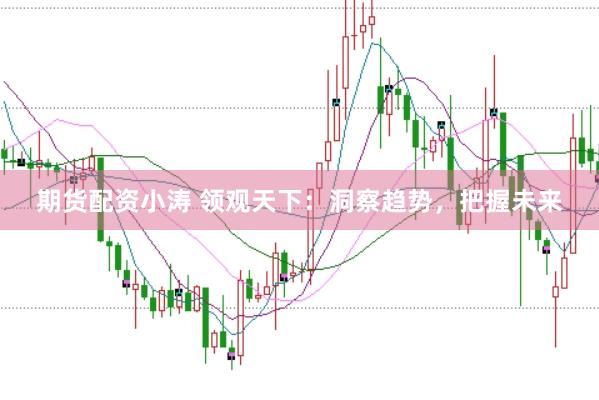 期货配资小涛 领观天下：洞察趋势，把握未来