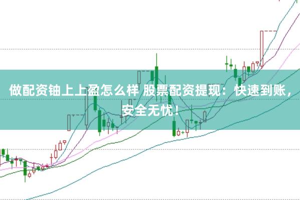 做配资铀上上盈怎么样 股票配资提现：快速到账，安全无忧！