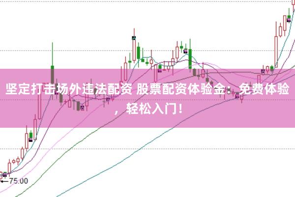 坚定打击场外违法配资 股票配资体验金：免费体验，轻松入门！