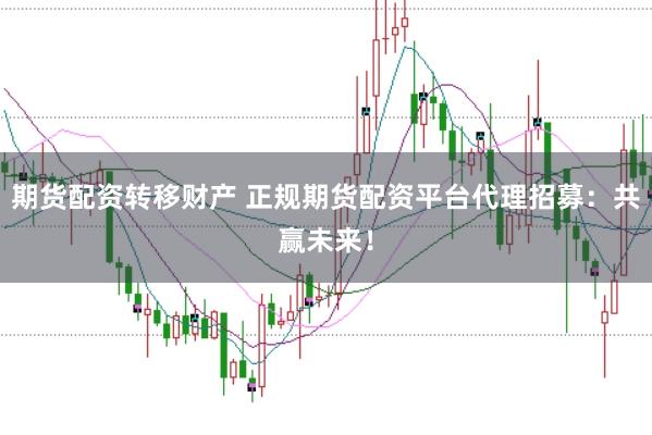 期货配资转移财产 正规期货配资平台代理招募：共赢未来！
