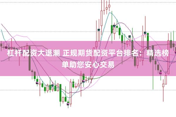 杠杆配资大退潮 正规期货配资平台排名：精选榜单助您安心交易