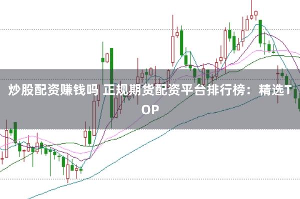 炒股配资赚钱吗 正规期货配资平台排行榜：精选TOP