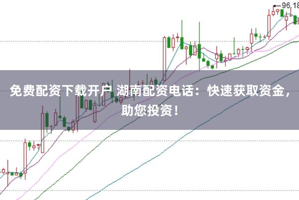 免费配资下载开户 湖南配资电话：快速获取资金，助您投资！