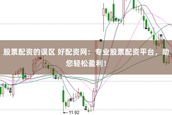 股票配资的误区 好配资网：专业股票配资平台，助您轻松盈利！