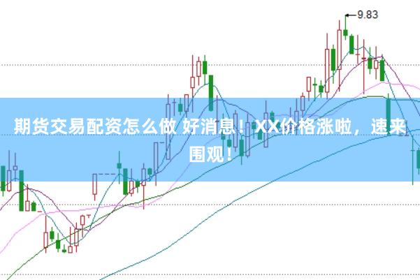 期货交易配资怎么做 好消息！XX价格涨啦，速来围观！