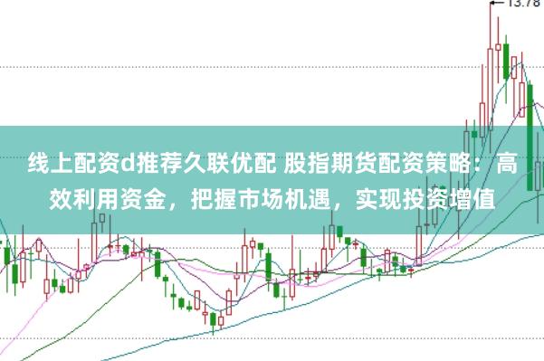 线上配资d推荐久联优配 股指期货配资策略：高效利用资金，把握市场机遇，实现投资增值