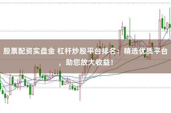 股票配资实盘金 杠杆炒股平台排名：精选优质平台，助您放大收益！