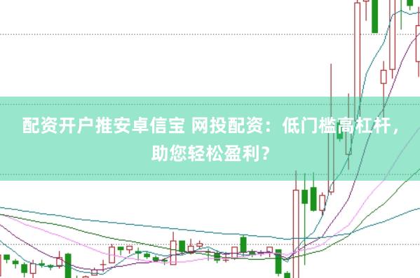 配资开户推安卓信宝 网投配资：低门槛高杠杆，助您轻松盈利？