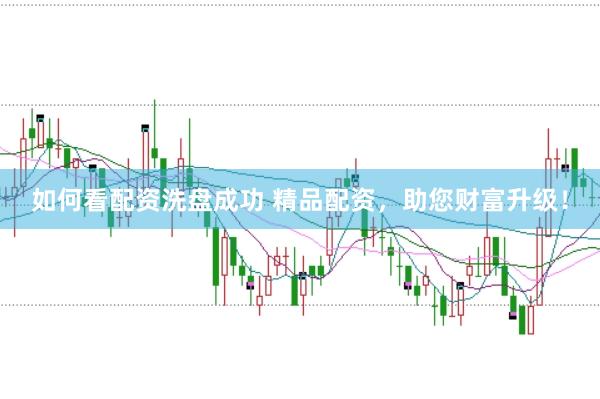 如何看配资洗盘成功 精品配资，助您财富升级！