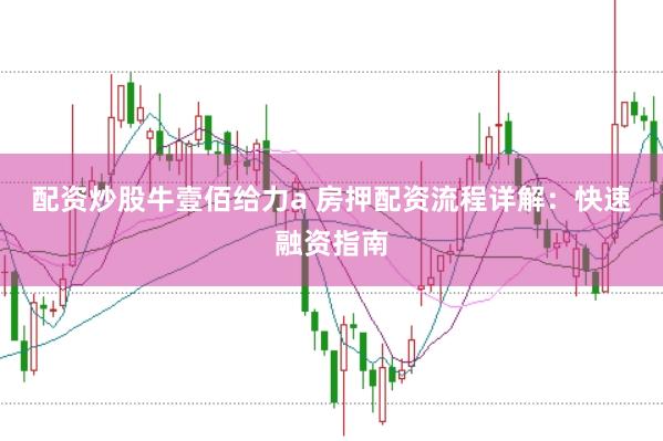 配资炒股牛壹佰给力a 房押配资流程详解：快速融资指南