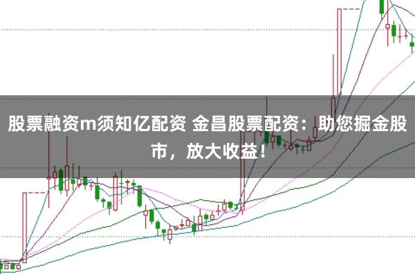 股票融资m须知亿配资 金昌股票配资：助您掘金股市，放大收益！