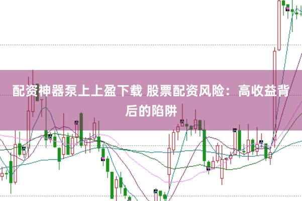 配资神器泵上上盈下载 股票配资风险：高收益背后的陷阱