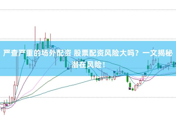 严查严重的场外配资 股票配资风险大吗？一文揭秘潜在风险！