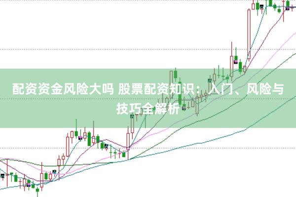 配资资金风险大吗 股票配资知识：入门、风险与技巧全解析