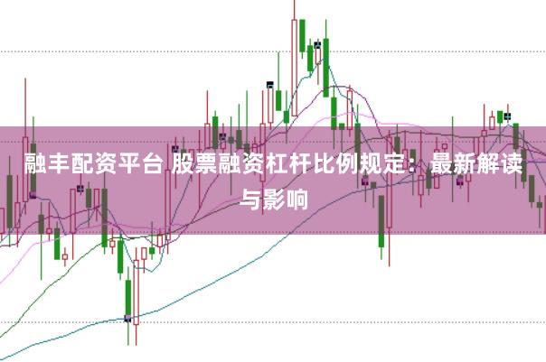 融丰配资平台 股票融资杠杆比例规定：最新解读与影响