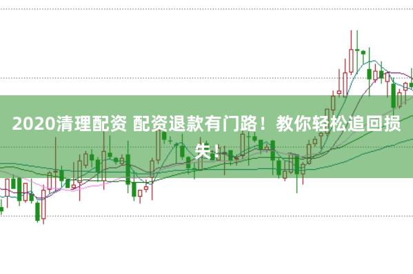2020清理配资 配资退款有门路！教你轻松追回损失！