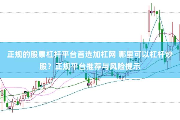 正规的股票杠杆平台首选加杠网 哪里可以杠杆炒股？正规平台推荐与风险提示