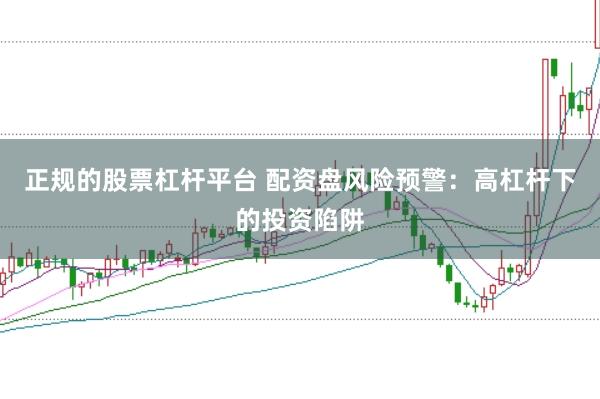 正规的股票杠杆平台 配资盘风险预警：高杠杆下的投资陷阱
