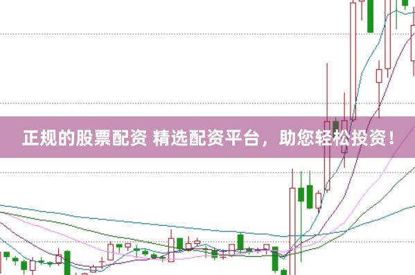 正规的股票配资 精选配资平台，助您轻松投资！