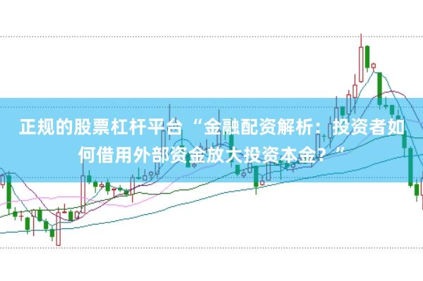 正规的股票杠杆平台 “金融配资解析：投资者如何借用外部资金放大投资本金？”