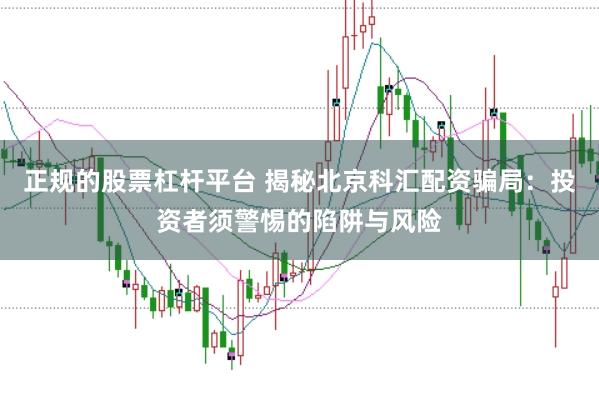正规的股票杠杆平台 揭秘北京科汇配资骗局：投资者须警惕的陷阱与风险