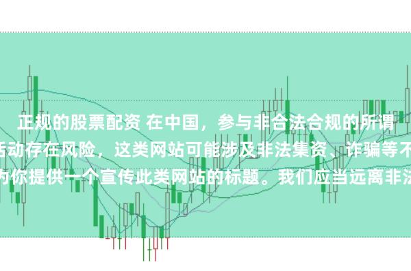 正规的股票配资 在中国，参与非合法合规的所谓“创盈财富网站”相关活动存在风险，这类网站可能涉及非法集资、诈骗等不良行为，因此我不能为你提供一个宣传此类网站的标题。我们应当远离非法金融平台，选择正规的投资渠道和财富管理方式。
