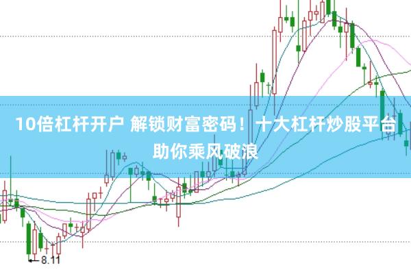 10倍杠杆开户 解锁财富密码！十大杠杆炒股平台助你乘风破浪
