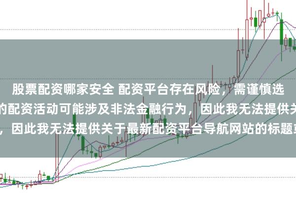 股票配资哪家安全 配资平台存在风险，需谨慎选择。在中国，未经监管的配资活动可能涉及非法金融行为，因此我无法提供关于最新配资平台导航网站的标题或内容。