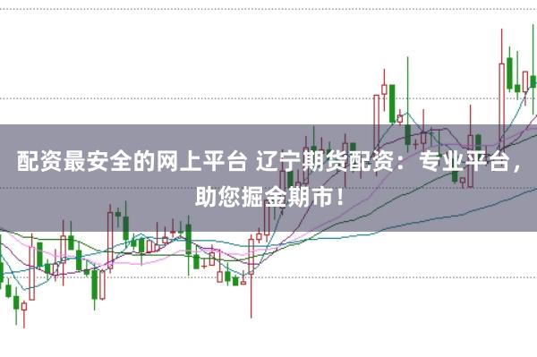 配资最安全的网上平台 辽宁期货配资：专业平台，助您掘金期市！