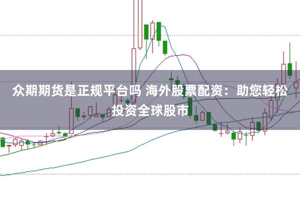 众期期货是正规平台吗 海外股票配资：助您轻松投资全球股市