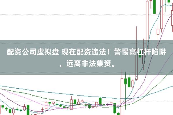 配资公司虚拟盘 现在配资违法！警惕高杠杆陷阱，远离非法集资。