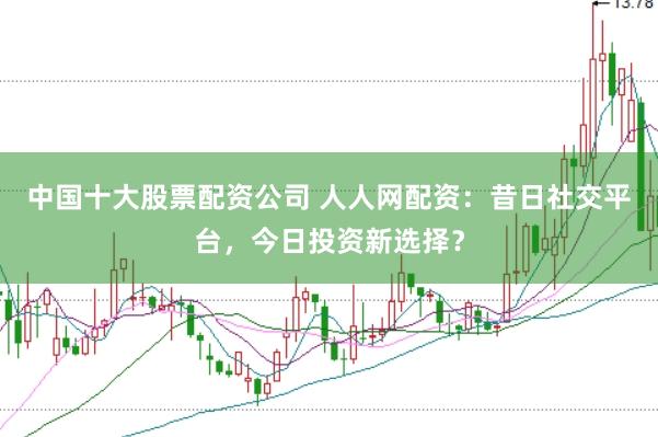 中国十大股票配资公司 人人网配资：昔日社交平台，今日投资新选择？