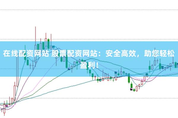 在线配资网站 股票配资网站：安全高效，<a href=